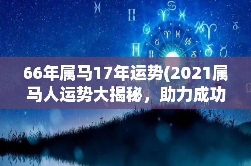 66年属马17年运势(2021属马人运势大揭秘，助力成功迈向新高峰！)