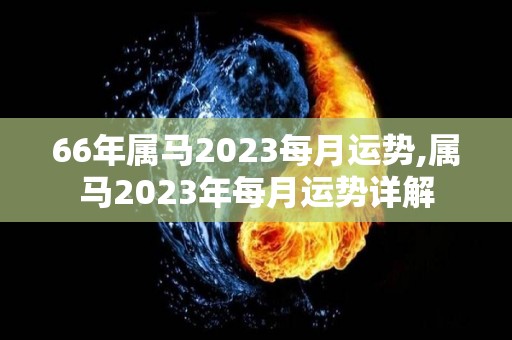 66年属马2023每月运势,属马2023年每月运势详解