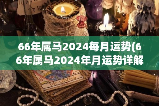 66年属马2024每月运势(66年属马2024年月运势详解)