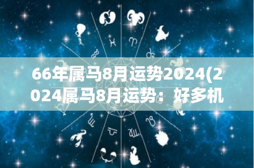 66年属马8月运势2024(2024属马8月运势：好多机会等着你)