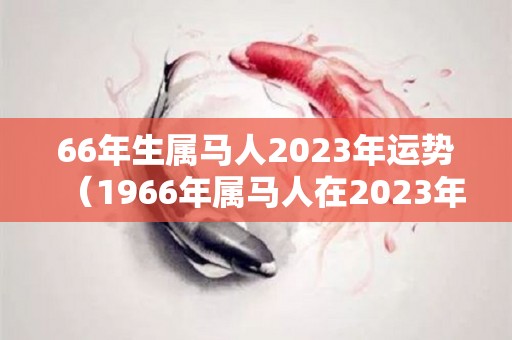 66年生属马人2023年运势（1966年属马人在2023年的运势）