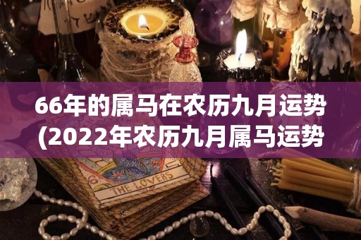 66年的属马在农历九月运势(2022年农历九月属马运势：查漏补缺、迎接挑战！)