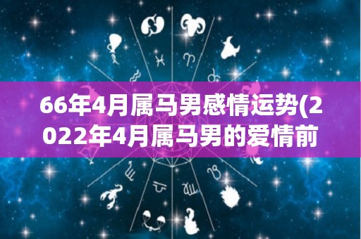 66年4月属马男感情运势(2022年4月属马男的爱情前景如何？)