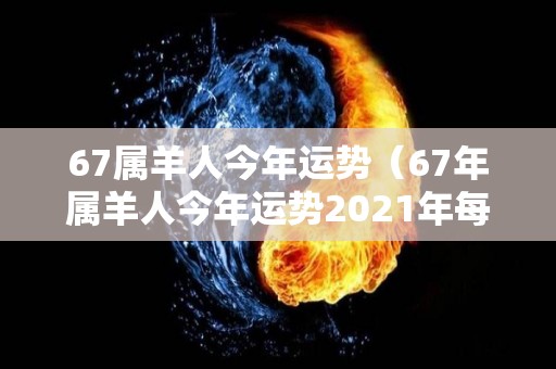 67属羊人今年运势（67年属羊人今年运势2021年每月运势）