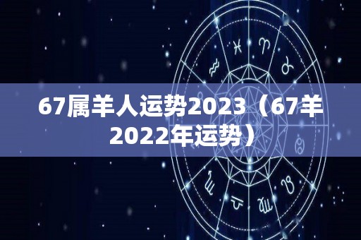 67属羊人运势2023（67羊2022年运势）