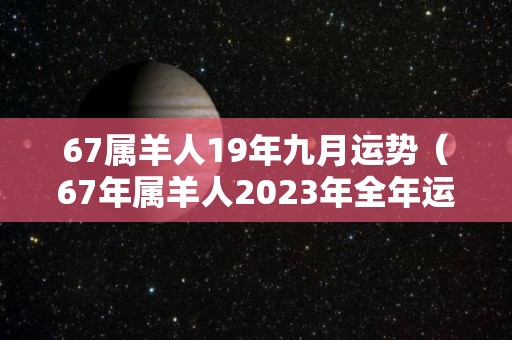 67属羊人19年九月运势（67年属羊人2023年全年运势详解女）