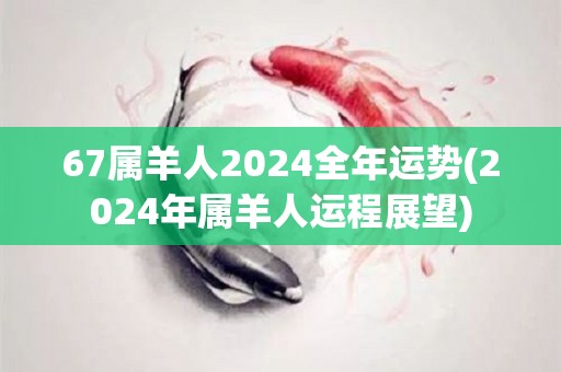 67属羊人2024全年运势(2024年属羊人运程展望)