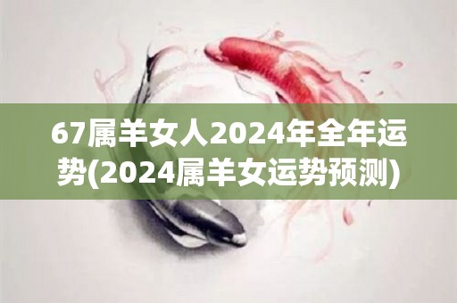 67属羊女人2024年全年运势(2024属羊女运势预测)