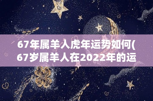 67年属羊人虎年运势如何(67岁属羊人在2022年的运势如何？)