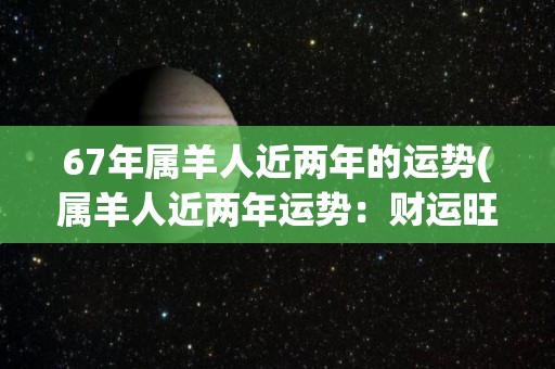 67年属羊人近两年的运势(属羊人近两年运势：财运旺盛，工作顺心唯恐天下不乱！)