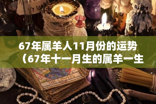 67年属羊人11月份的运势（67年十一月生的属羊一生）