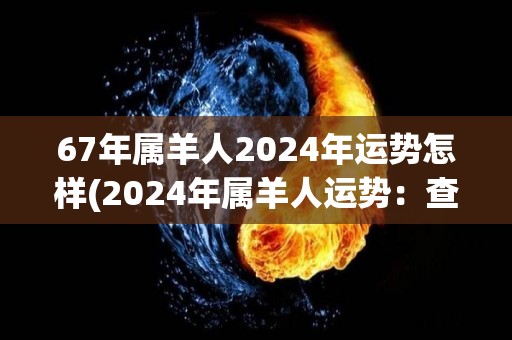 67年属羊人2024年运势怎样(2024年属羊人运势：查看你的财富、健康和人际关系。)