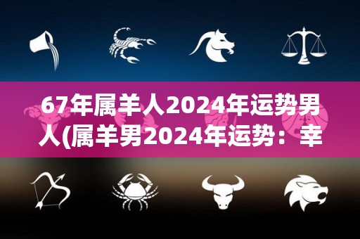 67年属羊人2024年运势男人(属羊男2024年运势：幸运降临，财运亨通！)