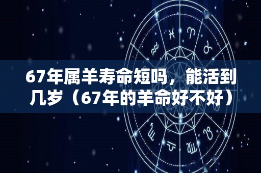 67年属羊寿命短吗，能活到几岁（67年的羊命好不好）