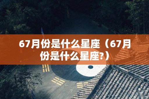 67月份是什么星座（67月份是什么星座?）