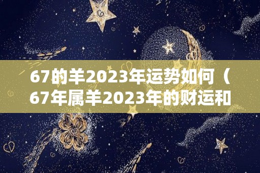 67的羊2023年运势如何（67年属羊2023年的财运和贵人）