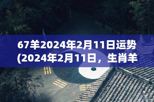 67羊2024年2月11日运势(2024年2月11日，生肖羊运势如何？)