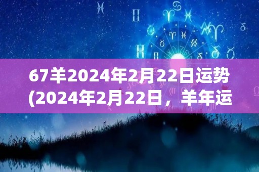 67羊2024年2月22日运势(2024年2月22日，羊年运势如何？)