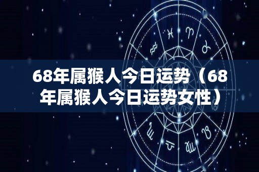 68年属猴人今日运势（68年属猴人今日运势女性）