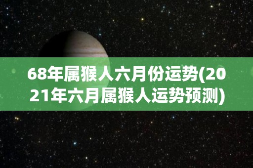 68年属猴人六月份运势(2021年六月属猴人运势预测)