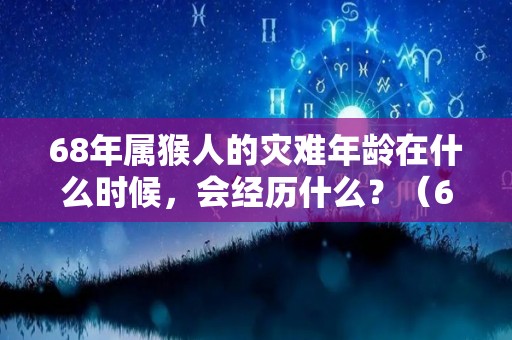 68年属猴人的灾难年龄在什么时候，会经历什么？（68年属猴人的灾难年龄在什么时候,会经历什么时候结束）