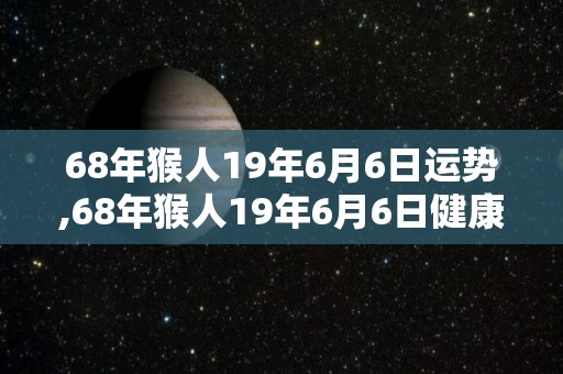 68年猴人19年6月6日运势,68年猴人19年6月6日健康运势