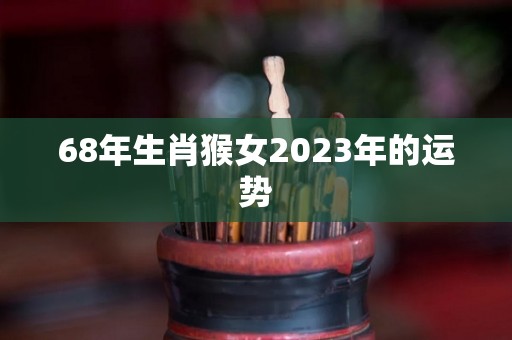 68年生肖猴女2023年的运势