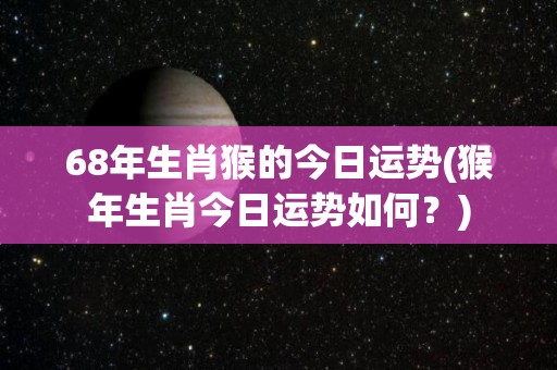 68年生肖猴的今日运势(猴年生肖今日运势如何？)