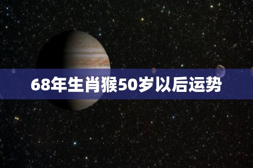 68年生肖猴50岁以后运势