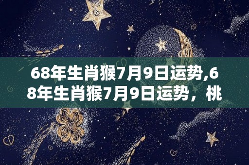 68年生肖猴7月9日运势,68年生肖猴7月9日运势，桃花运旺，