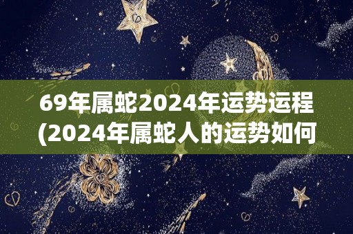 69年属蛇2024年运势运程(2024年属蛇人的运势如何？)