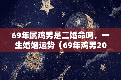 69年属鸡男是二婚命吗，一生婚姻运势（69年鸡男2021年后半生婚姻坎坷）