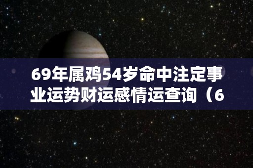 69年属鸡54岁命中注定事业运势财运感情运查询（69年属鸡53岁命中注定）