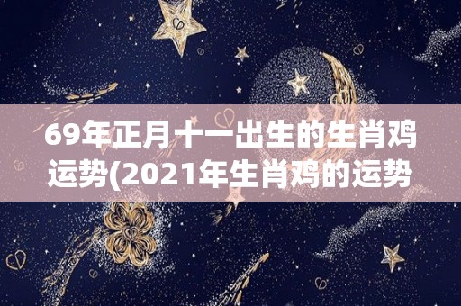 69年正月十一出生的生肖鸡运势(2021年生肖鸡的运势如何？)