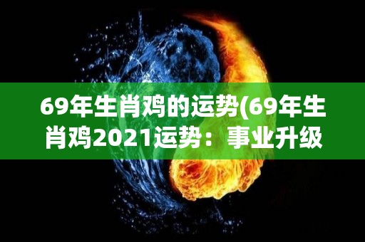 69年生肖鸡的运势(69年生肖鸡2021运势：事业升级财运亨通)