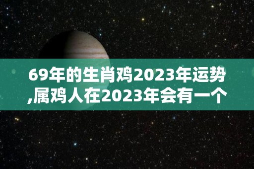 69年的生肖鸡2023年运势,属鸡人在2023年会有一个好的运势