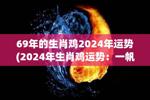 69年的生肖鸡2024年运势(2024年生肖鸡运势：一帆风顺，财源广进，感情美满。)