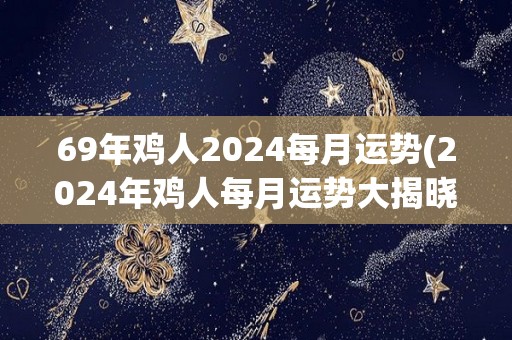 69年鸡人2024每月运势(2024年鸡人每月运势大揭晓)