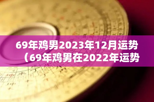 69年鸡男2023年12月运势（69年鸡男在2022年运势如何）