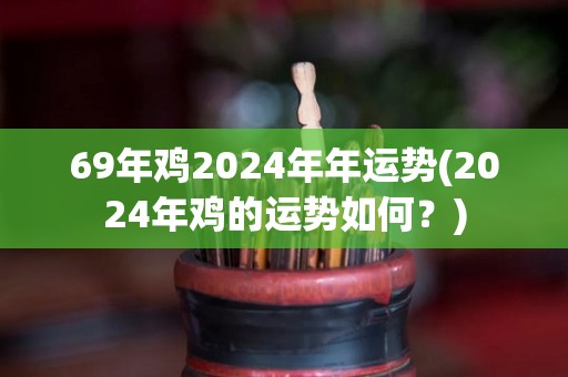 69年鸡2024年年运势(2024年鸡的运势如何？)