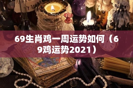 69生肖鸡一周运势如何（69鸡运势2021）