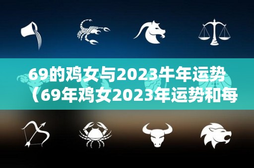 69的鸡女与2023牛年运势（69年鸡女2023年运势和每月运程）