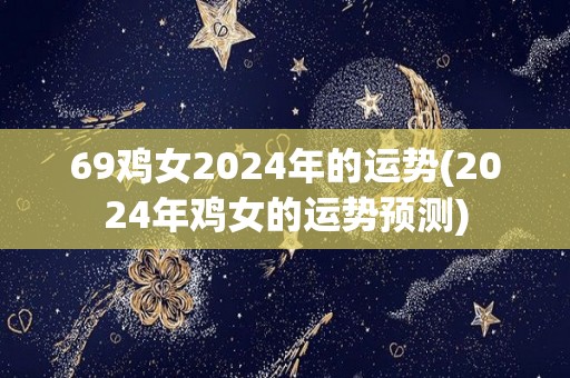 69鸡女2024年的运势(2024年鸡女的运势预测)