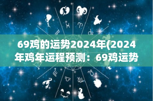 69鸡的运势2024年(2024年鸡年运程预测：69鸡运势如何？)