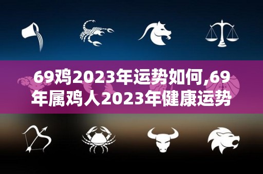 69鸡2023年运势如何,69年属鸡人2023年健康运势69年健康运势