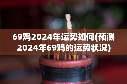 69鸡2024年运势如何(预测2024年69鸡的运势状况)