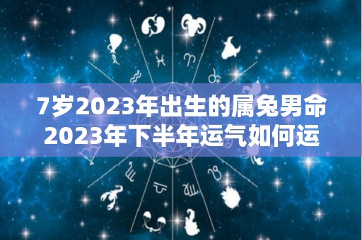 7岁2023年出生的属兔男命2023年下半年运气如何运势详解（2027年属兔多少岁）