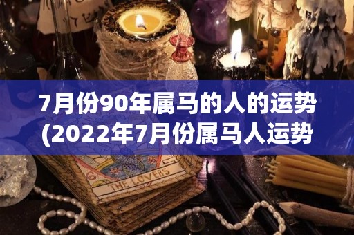 7月份90年属马的人的运势(2022年7月份属马人运势分析)