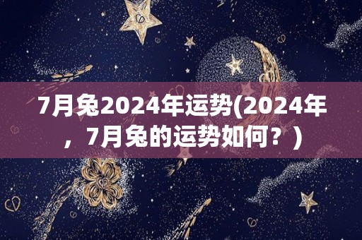 7月兔2024年运势(2024年，7月兔的运势如何？)