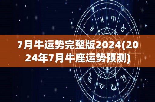 7月牛运势完整版2024(2024年7月牛座运势预测)